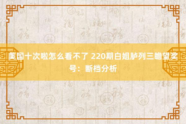 美国十次啦怎么看不了 220期白姐胪列三瞻望奖号：断档分析