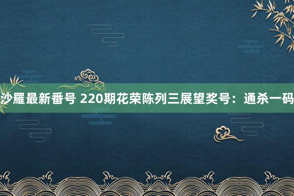 沙羅最新番号 220期花荣陈列三展望奖号：通杀一码