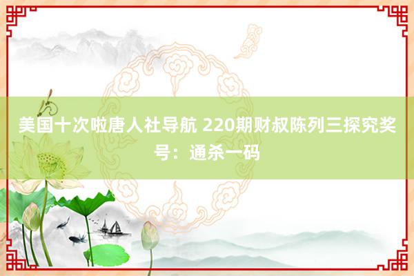 美国十次啦唐人社导航 220期财叔陈列三探究奖号：通杀一码