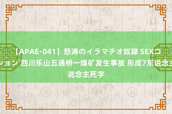 【APAE-041】怒涛のイラマチオ奴隷 SEXコレクション 四川乐山五通桥一煤矿发生事故 形成7东说念主死字