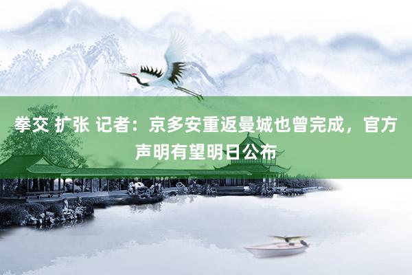 拳交 扩张 记者：京多安重返曼城也曾完成，官方声明有望明日公布