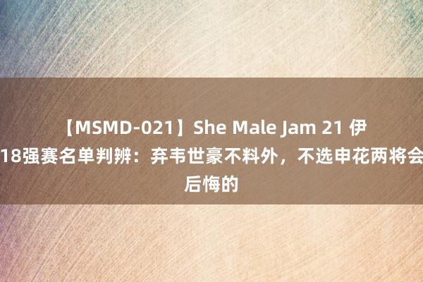 【MSMD-021】She Male Jam 21 伊万国足18强赛名单判辨：弃韦世豪不料外，不选申花两将会后悔的