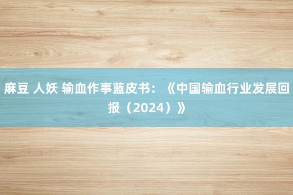 麻豆 人妖 输血作事蓝皮书：《中国输血行业发展回报（2024）》