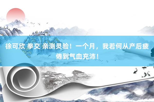 徐可欣 拳交 亲测灵验！一个月，我若何从产后疲倦到气血充沛！