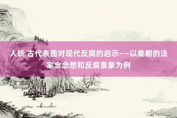 人妖 古代表面对现代反腐的启示——以秦朝的法家念念想和反腐景象为例