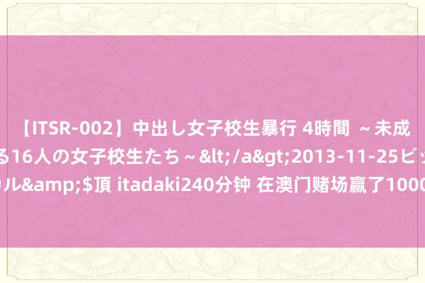 【ITSR-002】中出し女子校生暴行 4時間 ～未成熟なカラダを弄ばれる16人の女子校生たち～</a>2013-11-25ビッグモーカル&$頂 itadaki240分钟 在澳门赌