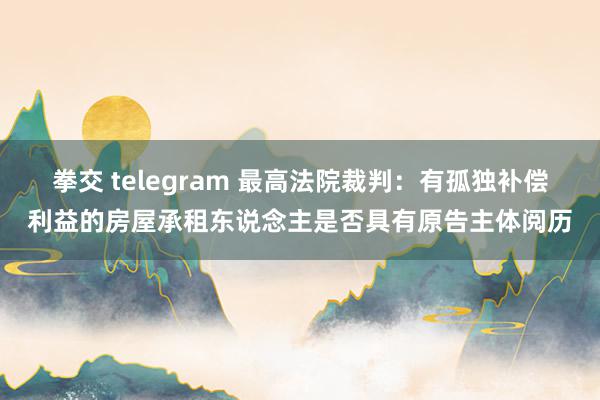 拳交 telegram 最高法院裁判：有孤独补偿利益的房屋承租东说念主是否具有原告主体阅历