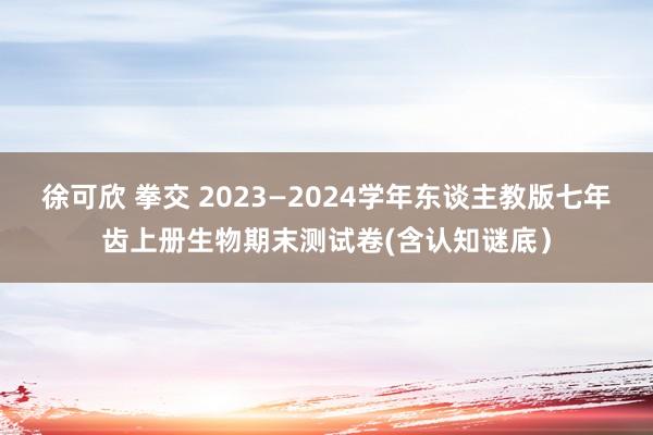 徐可欣 拳交 2023—2024学年东谈主教版七年齿上册生物期末测试卷(含认知谜底）