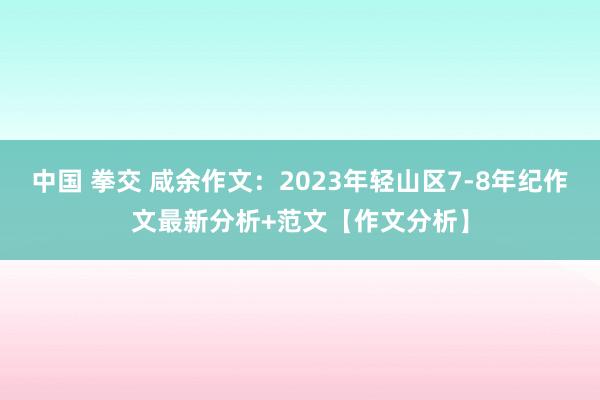 中国 拳交 咸余作文：2023年轻山区7-8年纪作文最新分析+范文【作文分析】