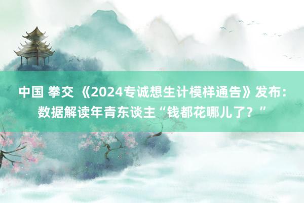 中国 拳交 《2024专诚想生计模样通告》发布：数据解读年青东谈主“钱都花哪儿了？”