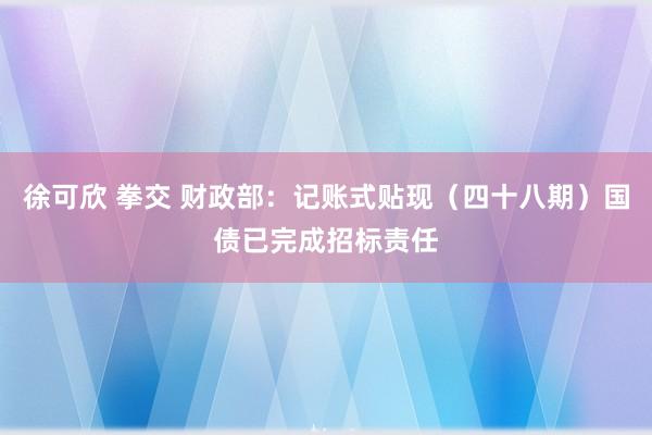 徐可欣 拳交 财政部：记账式贴现（四十八期）国债已完成招标责任