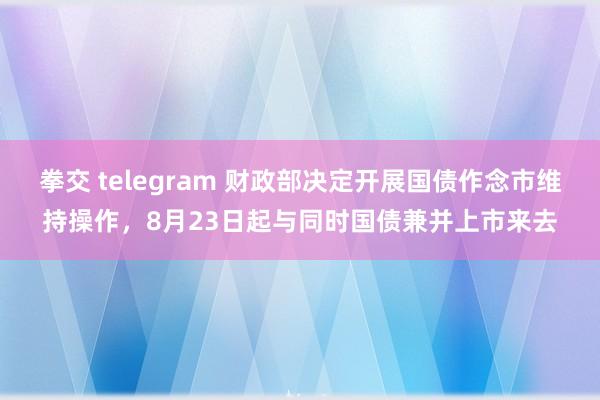 拳交 telegram 财政部决定开展国债作念市维持操作，8月23日起与同时国债兼并上市来去