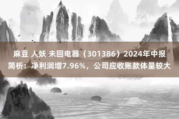 麻豆 人妖 未回电器（301386）2024年中报简析：净利润增7.96%，公司应收账款体量较大