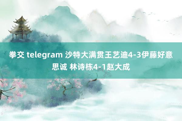 拳交 telegram 沙特大满贯王艺迪4-3伊藤好意思诚 林诗栋4-1赵大成