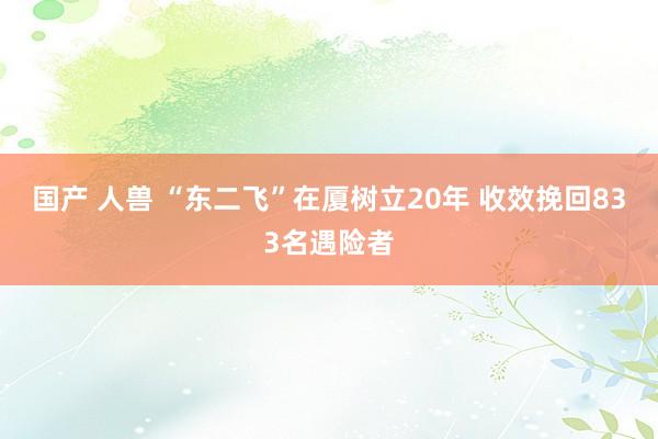 国产 人兽 “东二飞”在厦树立20年 收效挽回833名遇险者