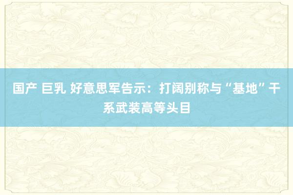 国产 巨乳 好意思军告示：打阔别称与“基地”干系武装高等头目