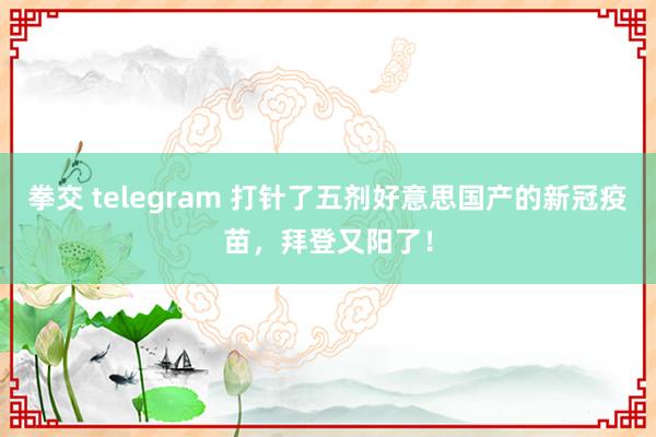 拳交 telegram 打针了五剂好意思国产的新冠疫苗，拜登又阳了！