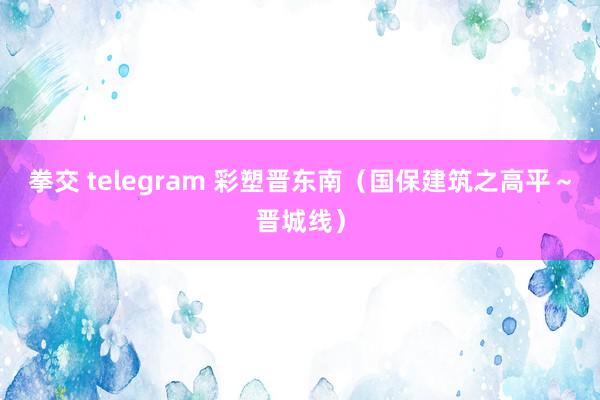 拳交 telegram 彩塑晋东南（国保建筑之高平～晋城线）