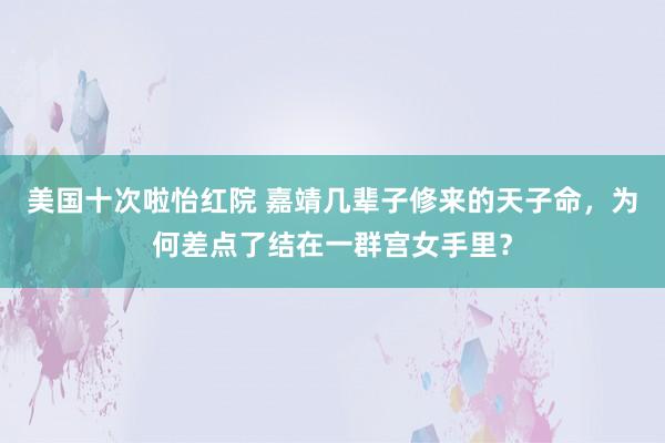 美国十次啦怡红院 嘉靖几辈子修来的天子命，为何差点了结在一群宫女手里？