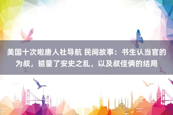 美国十次啦唐人社导航 民间故事：书生认当官的为叔，掂量了安史之乱，以及叔侄俩的结局