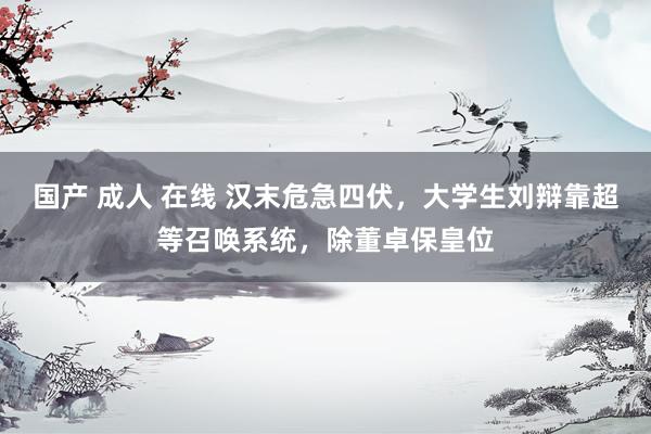国产 成人 在线 汉末危急四伏，大学生刘辩靠超等召唤系统，除董卓保皇位