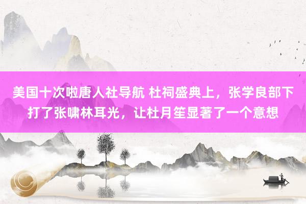 美国十次啦唐人社导航 杜祠盛典上，张学良部下打了张啸林耳光，让杜月笙显著了一个意想
