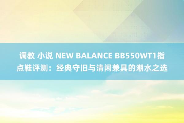 调教 小说 NEW BALANCE BB550WT1指点鞋评测：经典守旧与清闲兼具的潮水之选