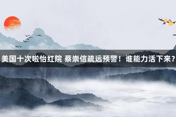 美国十次啦怡红院 蔡崇信疏远预警！谁能力活下来？