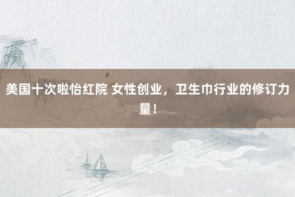 美国十次啦怡红院 女性创业，卫生巾行业的修订力量！