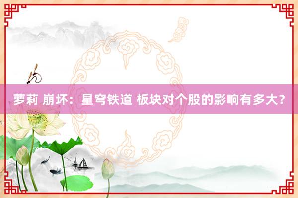 萝莉 崩坏：星穹铁道 板块对个股的影响有多大？