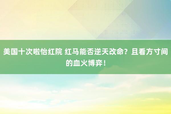 美国十次啦怡红院 红马能否逆天改命？且看方寸间的血火博弈！