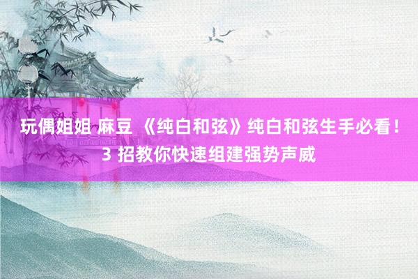玩偶姐姐 麻豆 《纯白和弦》纯白和弦生手必看！3 招教你快速组建强势声威
