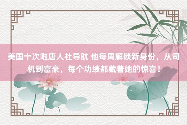 美国十次啦唐人社导航 他每周解锁新身份，从司机到富豪，每个功绩都藏着她的惊喜！