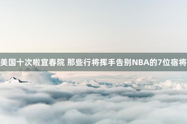 美国十次啦宜春院 那些行将挥手告别NBA的7位宿将