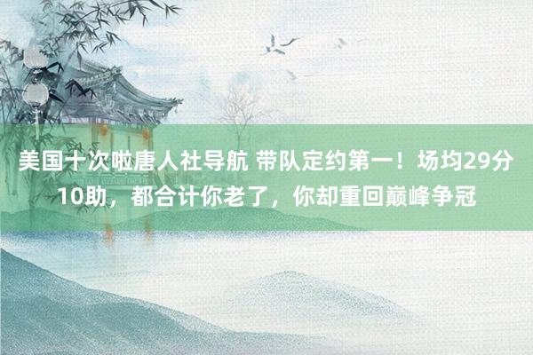 美国十次啦唐人社导航 带队定约第一！场均29分10助，都合计你老了，你却重回巅峰争冠