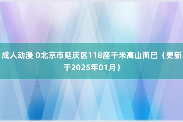 成人动漫 0北京市延庆区118座千米高山而已（更新于2025年01月）