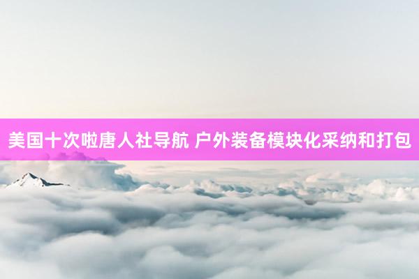 美国十次啦唐人社导航 户外装备模块化采纳和打包