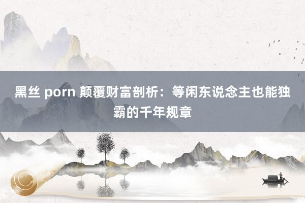 黑丝 porn 颠覆财富剖析：等闲东说念主也能独霸的千年规章