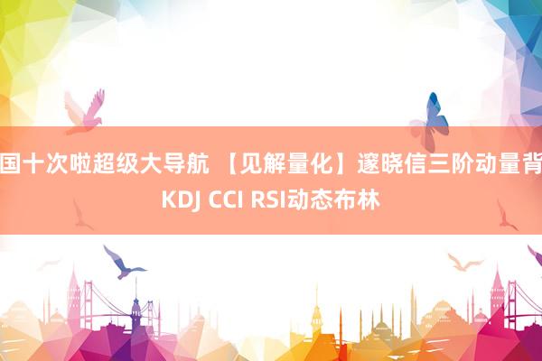 美国十次啦超级大导航 【见解量化】邃晓信三阶动量背离KDJ CCI RSI动态布林